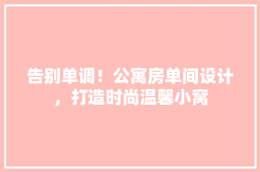 告别单调！公寓房单间设计，打造时尚温馨小窝