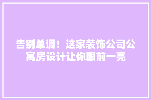 告别单调！这家装饰公司公寓房设计让你眼前一亮