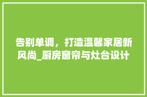告别单调，打造温馨家居新风尚_厨房窗帘与灶台设计的艺术演绎