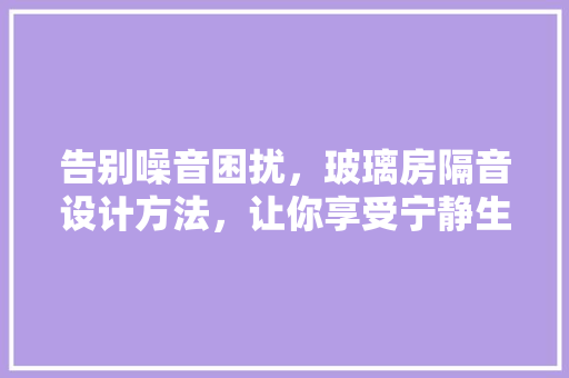 告别噪音困扰，玻璃房隔音设计方法，让你享受宁静生活！