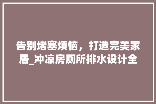 告别堵塞烦恼，打造完美家居_冲凉房厕所排水设计全攻略