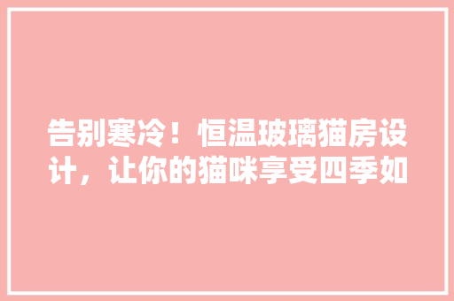 告别寒冷！恒温玻璃猫房设计，让你的猫咪享受四季如春的温暖