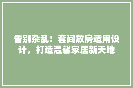 告别杂乱！套间放房适用设计，打造温馨家居新天地