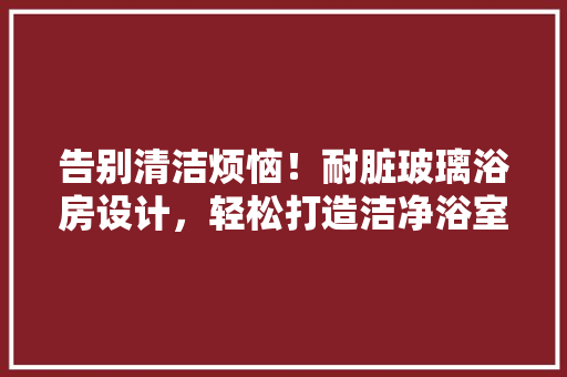 告别清洁烦恼！耐脏玻璃浴房设计，轻松打造洁净浴室新时尚