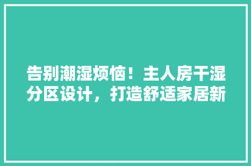 告别潮湿烦恼！主人房干湿分区设计，打造舒适家居新体验