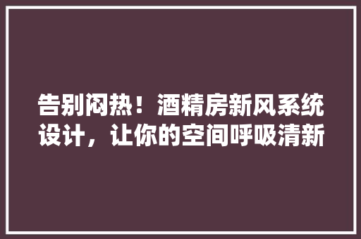 告别闷热！酒精房新风系统设计，让你的空间呼吸清新
