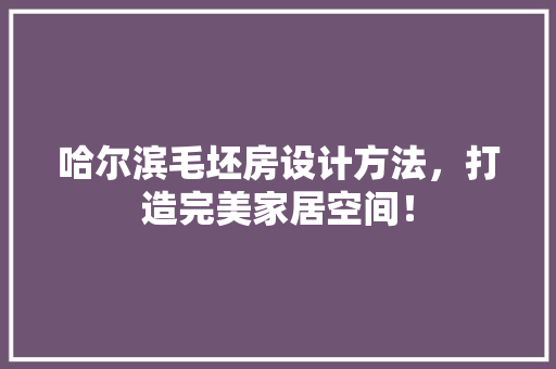 哈尔滨毛坯房设计方法，打造完美家居空间！