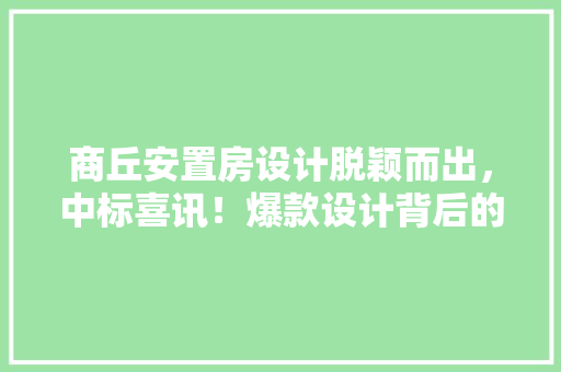 商丘安置房设计脱颖而出，中标喜讯！爆款设计背后的匠心独运！