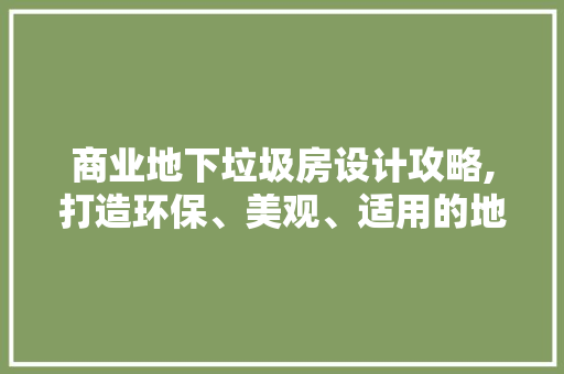 商业地下垃圾房设计攻略,打造环保、美观、适用的地下空间宝藏