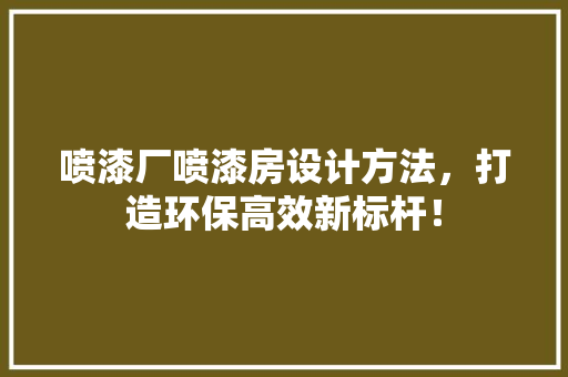 喷漆厂喷漆房设计方法，打造环保高效新标杆！