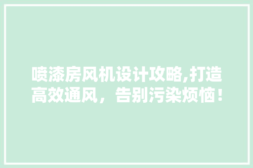 喷漆房风机设计攻略,打造高效通风，告别污染烦恼！