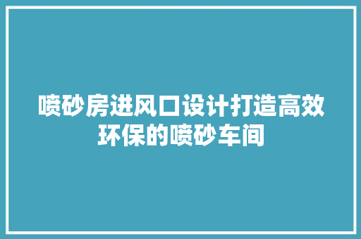 喷砂房进风口设计打造高效环保的喷砂车间