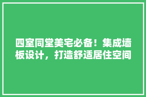四室同堂美宅必备！集成墙板设计，打造舒适居住空间，火爆家装新选择！