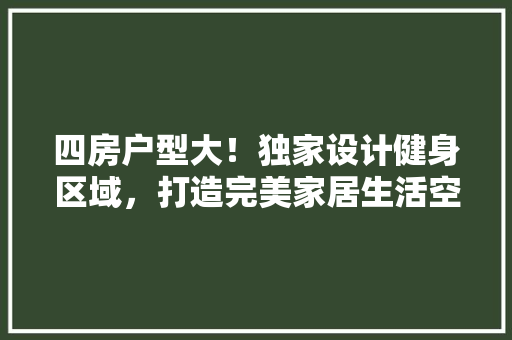 四房户型大！独家设计健身区域，打造完美家居生活空间！