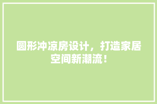 圆形冲凉房设计，打造家居空间新潮流！