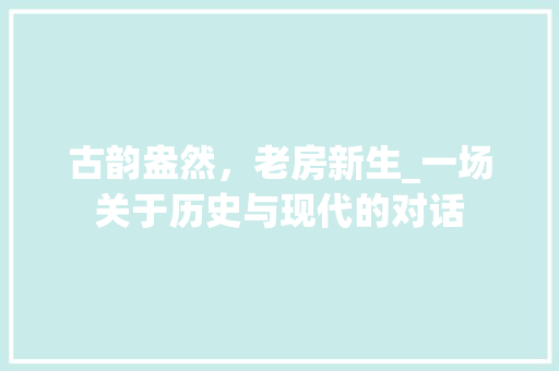 古韵盎然，老房新生_一场关于历史与现代的对话