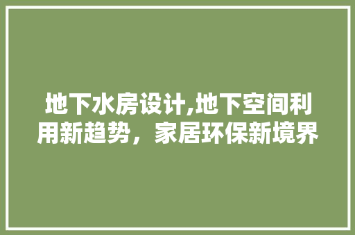 地下水房设计,地下空间利用新趋势，家居环保新境界！