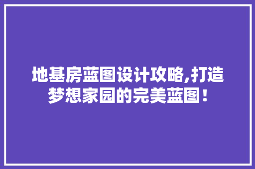 地基房蓝图设计攻略,打造梦想家园的完美蓝图！