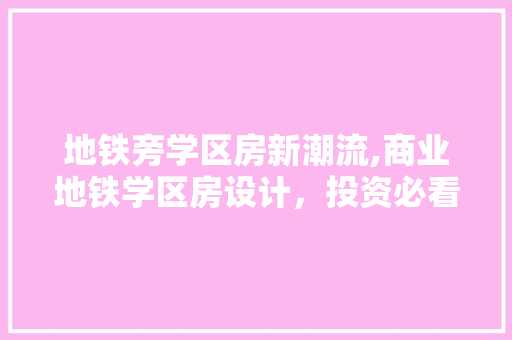 地铁旁学区房新潮流,商业地铁学区房设计，投资必看！