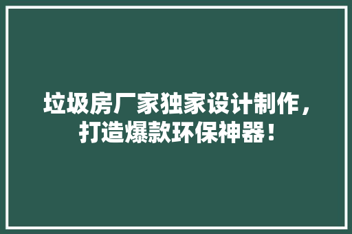 垃圾房厂家独家设计制作，打造爆款环保神器！