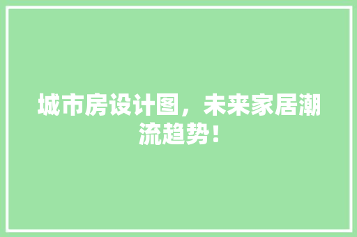 城市房设计图，未来家居潮流趋势！