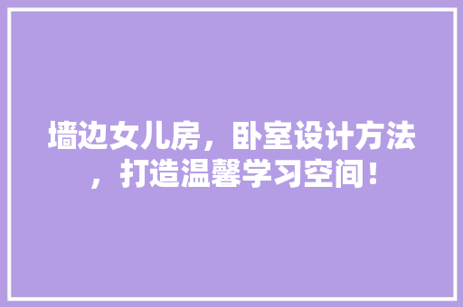 墙边女儿房，卧室设计方法，打造温馨学习空间！