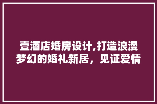 壹酒店婚房设计,打造浪漫梦幻的婚礼新居，见证爱情永恒瞬间！