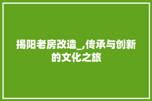 揭阳老房改造_,传承与创新的文化之旅