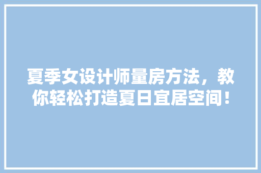 夏季女设计师量房方法，教你轻松打造夏日宜居空间！
