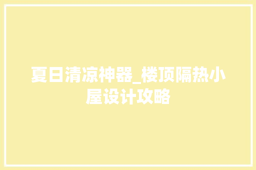 夏日清凉神器_楼顶隔热小屋设计攻略