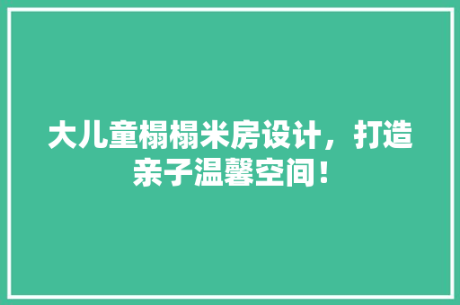 大儿童榻榻米房设计，打造亲子温馨空间！