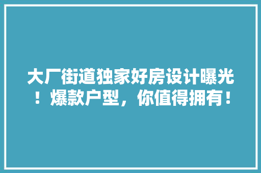 大厂街道独家好房设计曝光！爆款户型，你值得拥有！