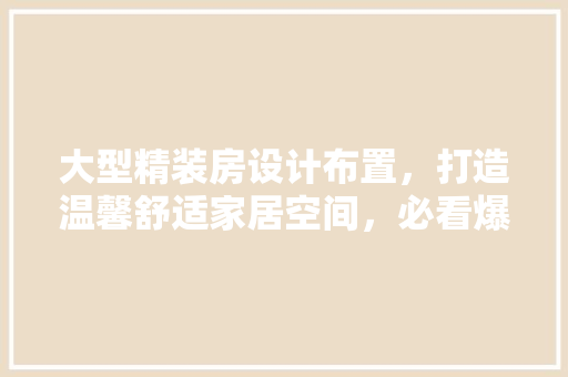 大型精装房设计布置，打造温馨舒适家居空间，必看爆款攻略！