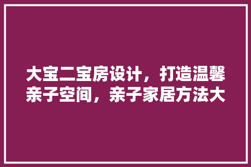 大宝二宝房设计，打造温馨亲子空间，亲子家居方法大公开！