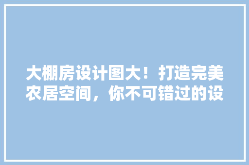大棚房设计图大！打造完美农居空间，你不可错过的设计灵感