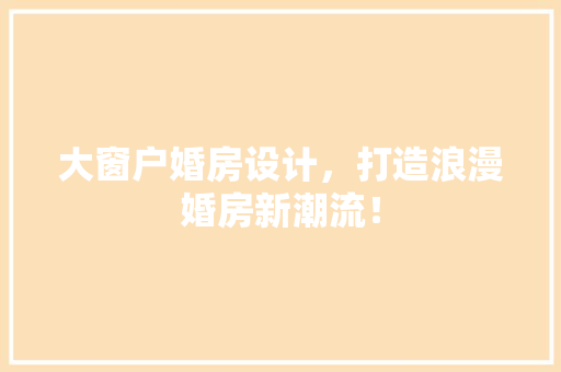 大窗户婚房设计，打造浪漫婚房新潮流！