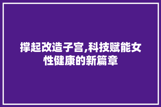 撑起改造子宫,科技赋能女性健康的新篇章
