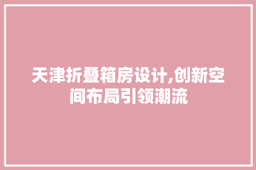 天津折叠箱房设计,创新空间布局引领潮流