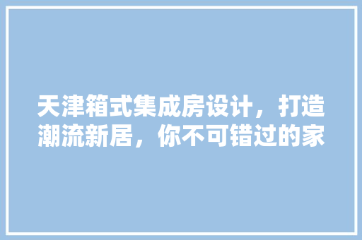 天津箱式集成房设计，打造潮流新居，你不可错过的家居潮流！