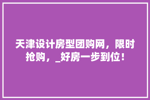 天津设计房型团购网，限时抢购，_好房一步到位！