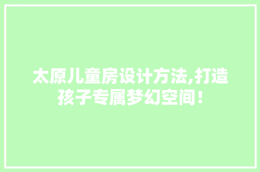 太原儿童房设计方法,打造孩子专属梦幻空间！