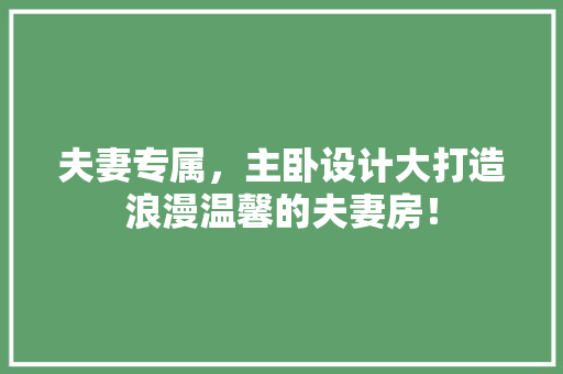 夫妻专属，主卧设计大打造浪漫温馨的夫妻房！