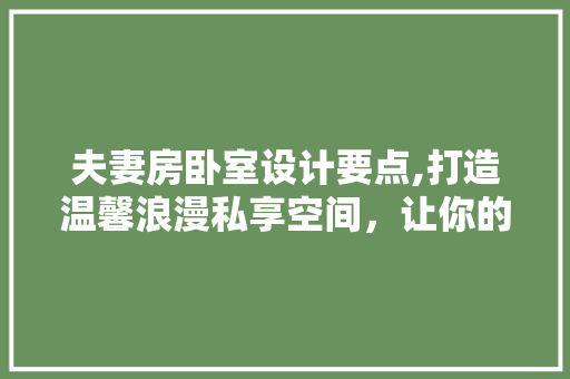 夫妻房卧室设计要点,打造温馨浪漫私享空间，让你的卧室焕然一新！