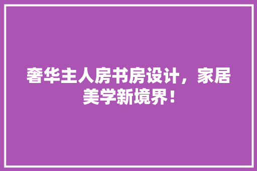 奢华主人房书房设计，家居美学新境界！