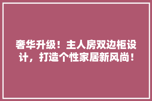 奢华升级！主人房双边柜设计，打造个性家居新风尚！