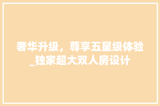 奢华升级，尊享五星级体验_独家超大双人房设计