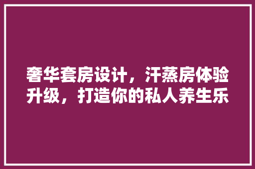 奢华套房设计，汗蒸房体验升级，打造你的私人养生乐园！