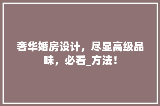 奢华婚房设计，尽显高级品味，必看_方法！