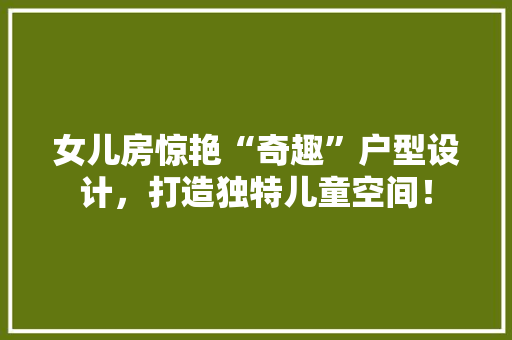 女儿房惊艳“奇趣”户型设计，打造独特儿童空间！