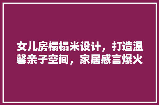 女儿房榻榻米设计，打造温馨亲子空间，家居感言爆火！